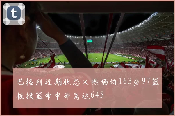 巴格利近期状态火热场均163分97篮板投篮命中率高达645